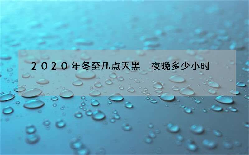 2020年冬至几点天黑 夜晚多少小时